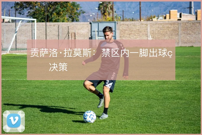 贡萨洛·拉莫斯：禁区内一脚出球的决策