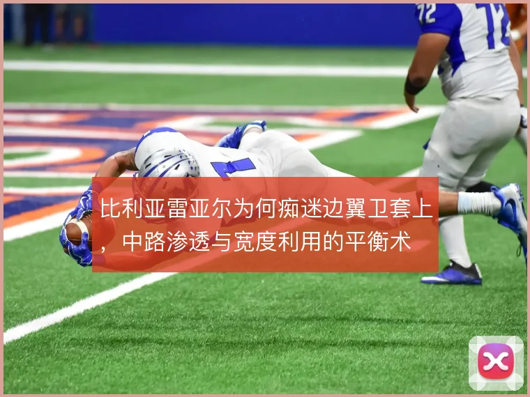 比利亚雷亚尔为何痴迷边翼卫套上，中路渗透与宽度利用的平衡术