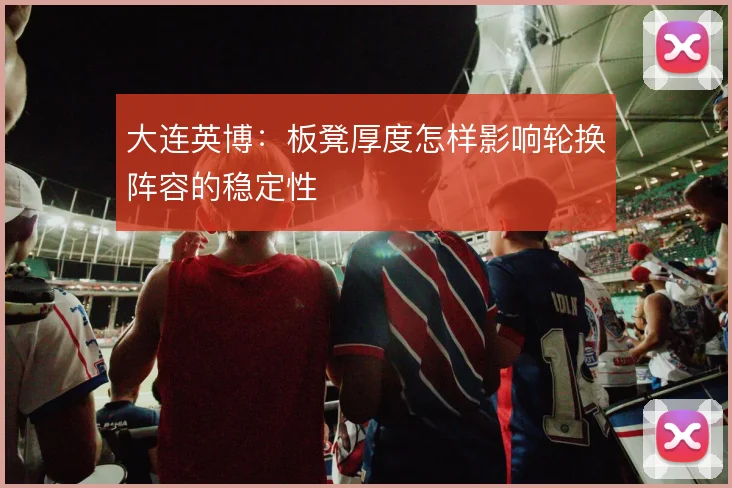 大连英博:板凳厚度怎样影响轮换阵容的稳定性
