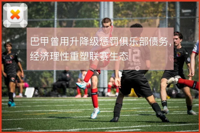 巴甲曾用升降级惩罚俱乐部债务,经济理性重塑联赛生态