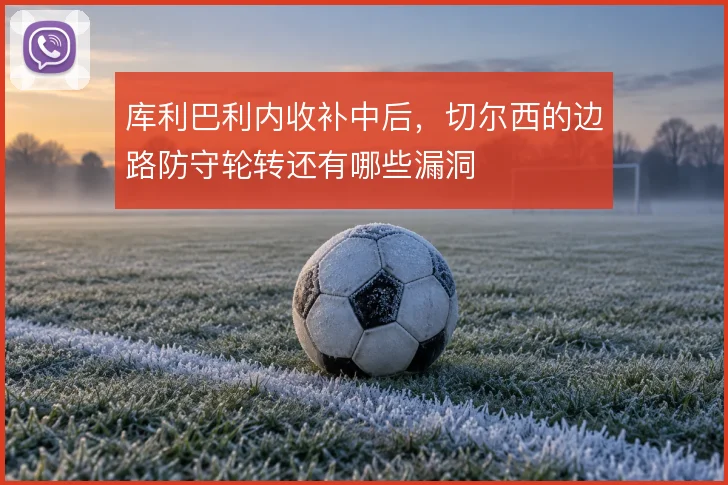 库利巴利内收补中后,切尔西的边路防守轮转还有哪些漏洞