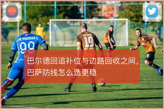 巴尔德回追补位与边路回收之间，巴萨防线怎么选更稳