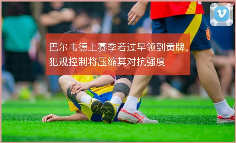 巴尔韦德上赛季若过早领到黄牌，犯规控制将压缩其对抗强度