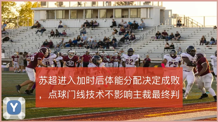 苏超进入加时后体能分配决定成败，点球门线技术不影响主裁最终判罚尺度