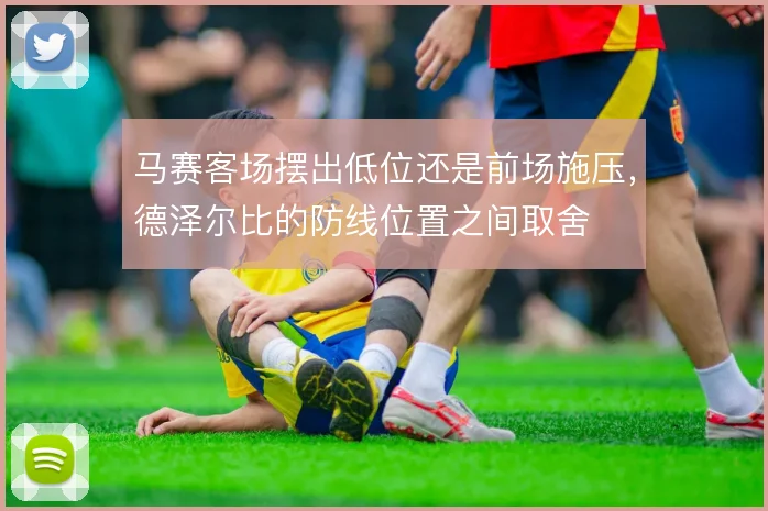 马赛客场摆出低位还是前场施压，德泽尔比的防线位置之间取舍