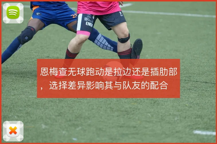 恩梅查无球跑动是拉边还是插肋部，选择差异影响其与队友的配合