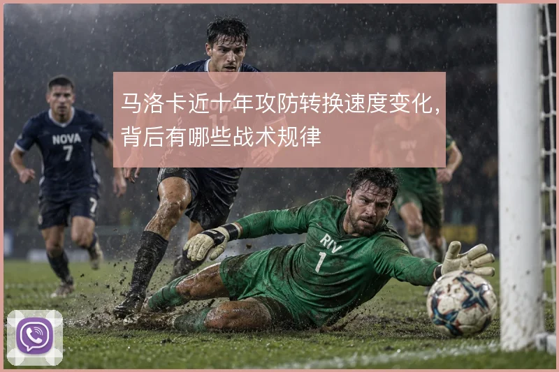 马洛卡近十年攻防转换速度变化，背后有哪些战术规律