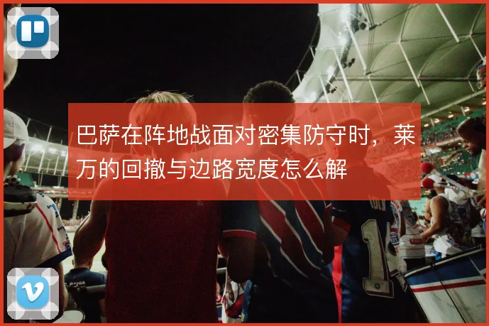 巴萨在阵地战面对密集防守时，莱万的回撤与边路宽度怎么解