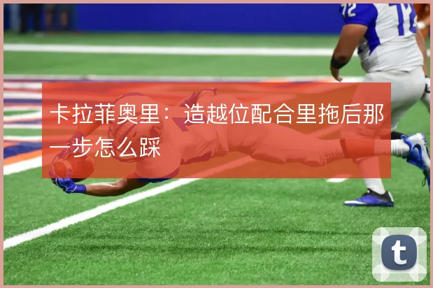 卡拉菲奥里：造越位配合里拖后那一步怎么踩
