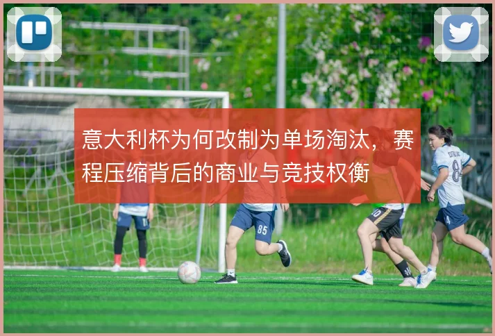 意大利杯为何改制为单场淘汰，赛程压缩背后的商业与竞技权衡