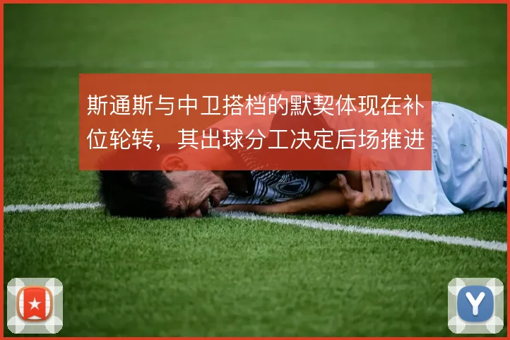 斯通斯与中卫搭档的默契体现在补位轮转,其出球分工决定后场推进质量
