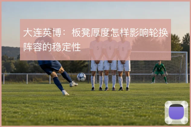 大连英博：板凳厚度怎样影响轮换阵容的稳定性