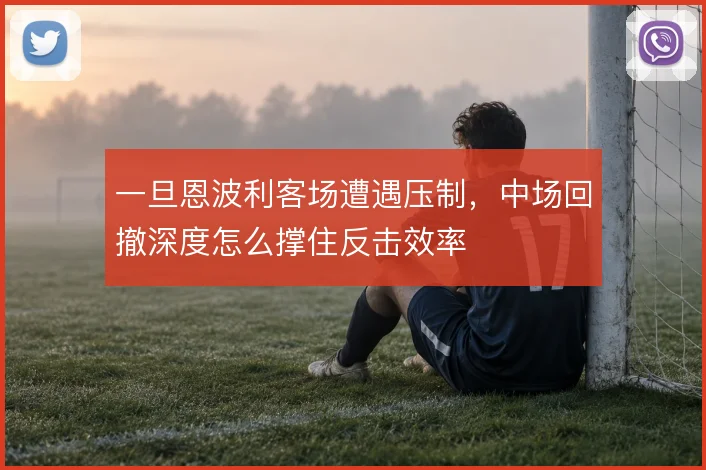 一旦恩波利客场遭遇压制，中场回撤深度怎么撑住反击效率