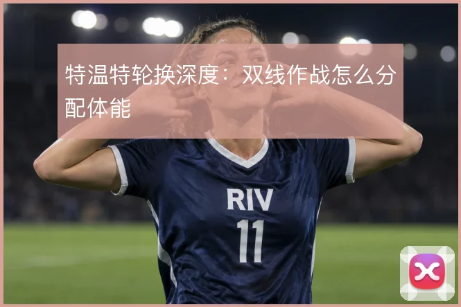 特温特轮换深度：双线作战怎么分配体能