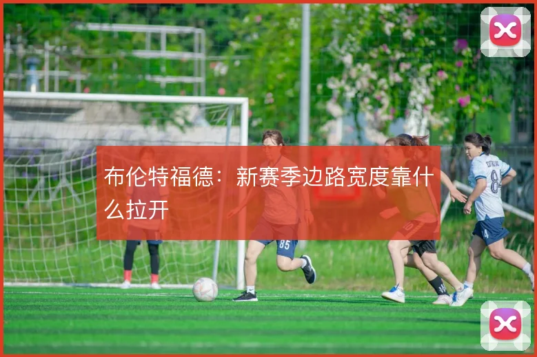 布伦特福德:新赛季边路宽度靠什么拉开