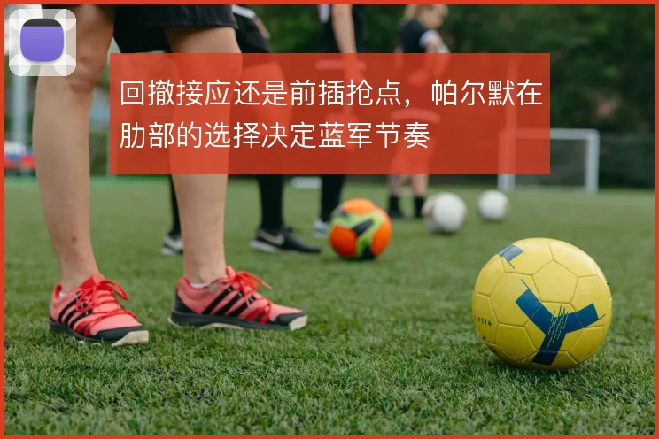 回撤接应还是前插抢点，帕尔默在肋部的选择决定蓝军节奏
