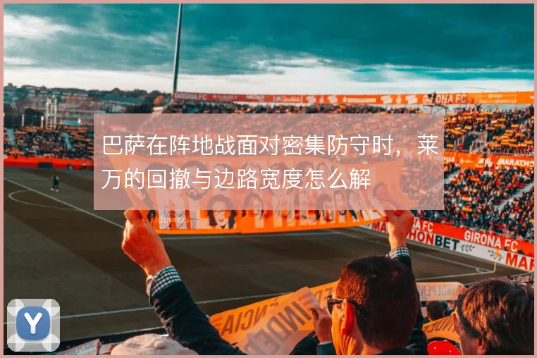 巴萨在阵地战面对密集防守时,莱万的回撤与边路宽度怎么解