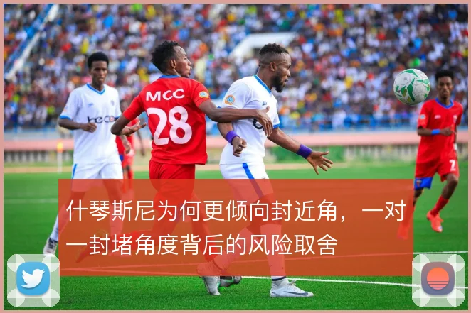 什琴斯尼为何更倾向封近角，一对一封堵角度背后的风险取舍