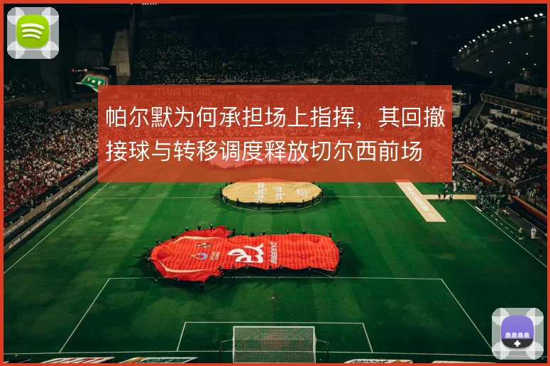 帕尔默为何承担场上指挥，其回撤接球与转移调度释放切尔西前场