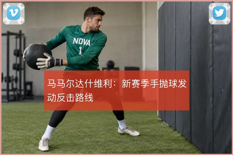 马马尔达什维利：新赛季手抛球发动反击路线
