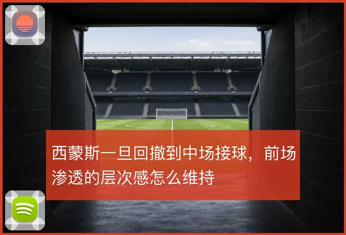 西蒙斯一旦回撤到中场接球,前场渗透的层次感怎么维持