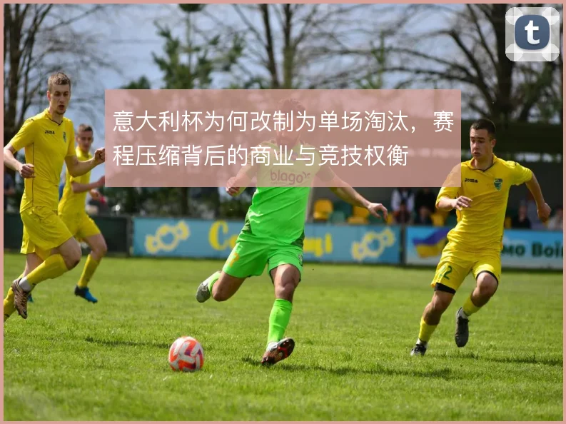 意大利杯为何改制为单场淘汰，赛程压缩背后的商业与竞技权衡