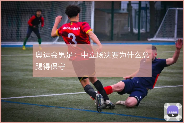 奥运会男足:中立场决赛为什么总踢得保守