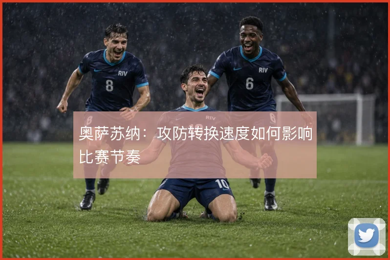 奥萨苏纳：攻防转换速度如何影响比赛节奏