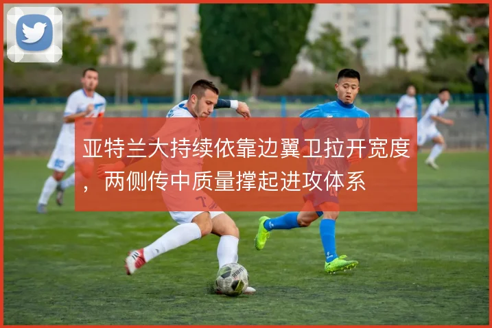 亚特兰大持续依靠边翼卫拉开宽度，两侧传中质量撑起进攻体系