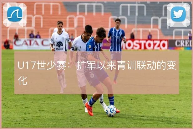 U17世少赛：扩军以来青训联动的变化