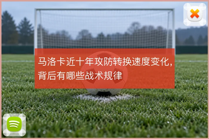 马洛卡近十年攻防转换速度变化，背后有哪些战术规律