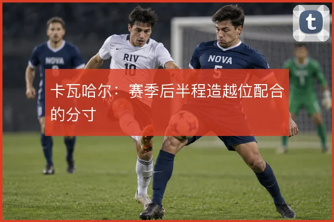 卡瓦哈尔：赛季后半程造越位配合的分寸