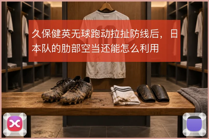 久保健英无球跑动拉扯防线后，日本队的肋部空当还能怎么利用