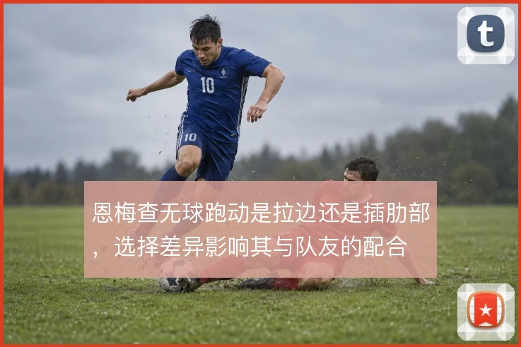恩梅查无球跑动是拉边还是插肋部，选择差异影响其与队友的配合