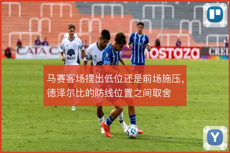 马赛客场摆出低位还是前场施压，德泽尔比的防线位置之间取舍