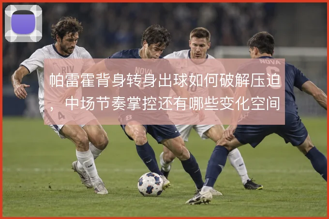 帕雷霍背身转身出球如何破解压迫,中场节奏掌控还有哪些变化空间