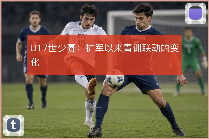 U17世少赛:扩军以来青训联动的变化